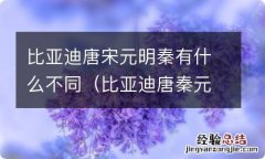 比亚迪唐秦元宋哪个好 比亚迪唐宋元明秦有什么不同