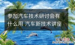 参加汽车技术研讨会有什么用 汽车新技术讲座心得