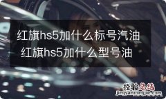 红旗hs5加什么标号汽油 红旗hs5加什么型号油