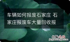 车辆如何报废石家庄 石家庄报废车大量回收报废车