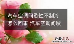 汽车空调间歇性不制冷怎么回事 汽车空调间歇性不制冷的原因及解决办法