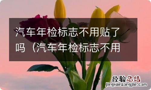 汽车年检标志不用贴了吗? 汽车年检标志不用贴了吗