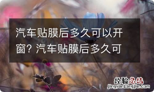 汽车贴膜后多久可以开窗? 汽车贴膜后多久可以开窗透气