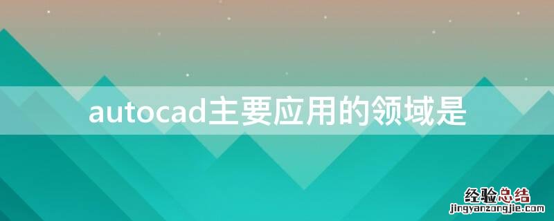 autocad主要应用的领域是( autocad主要应用的领域是