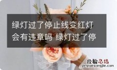 绿灯过了停止线变红灯会有违章吗 绿灯过了停止线变红灯会有违章吗怎么处罚