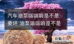 汽车油泵嗡嗡响是不是要坏 油泵嗡嗡响是不是坏了