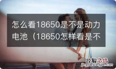 18650怎样看是不是动力电池 怎么看18650是不是动力电池