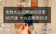 老款大众迈腾加92还是95汽油 大众迈腾喝95还是92汽油