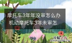 摩托车3年年没审怎么办 机动摩托车3年未审怎么办