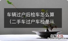 二手车过户车检是从过户开始算吗 车辆过户后检车怎么算