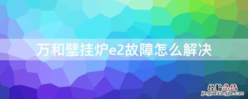 万和壁挂炉e2故障怎么解决 万和壁挂炉e2故障 怎样解决