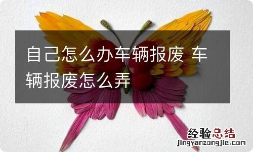 自己怎么办车辆报废 车辆报废怎么弄