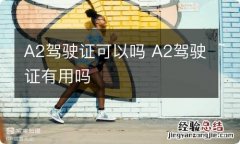 A2驾驶证可以吗 A2驾驶证有用吗