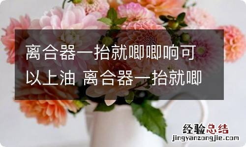 离合器一抬就唧唧响可以上油 离合器一抬就唧唧响开一段时间又不响了