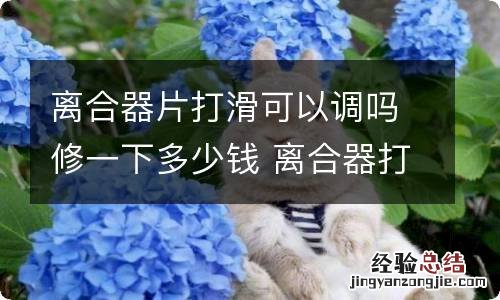 离合器片打滑可以调吗修一下多少钱 离合器打滑更换多少钱