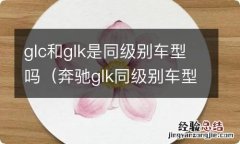 奔驰glk同级别车型 glc和glk是同级别车型吗