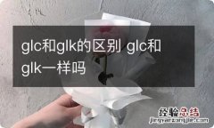 glc和glk的区别 glc和glk一样吗