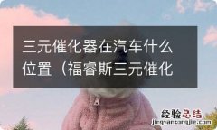 福睿斯三元催化器在汽车什么位置 三元催化器在汽车什么位置