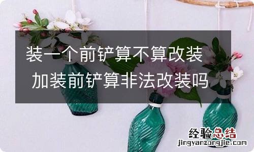 装一个前铲算不算改装 加装前铲算非法改装吗