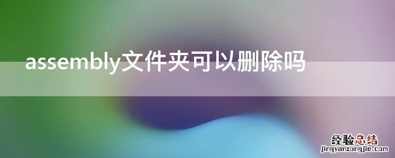 assembly文件夹可以删除吗 c盘assembly文件夹可以删除吗