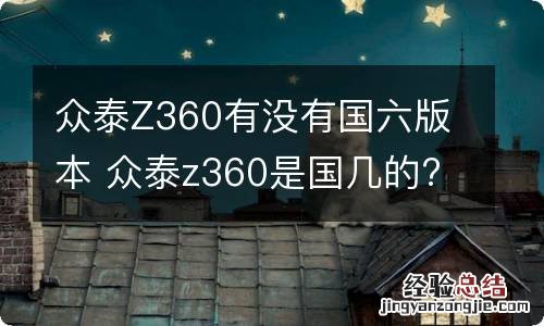 众泰Z360有没有国六版本 众泰z360是国几的?