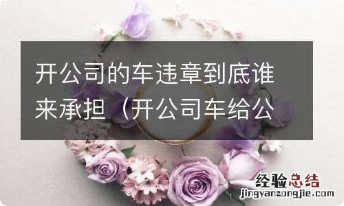 开公司车给公司办事违章算谁 开公司的车违章到底谁来承担