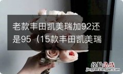 15款丰田凯美瑞加92还是95 老款丰田凯美瑞加92还是95