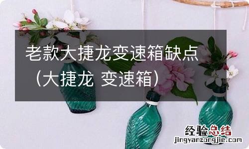 大捷龙 变速箱 老款大捷龙变速箱缺点