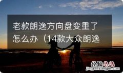 14款大众朗逸方向盘很重是怎么回事 老款朗逸方向盘变重了怎么办