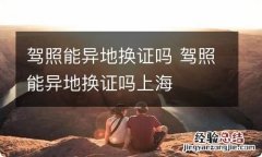 驾照能异地换证吗 驾照能异地换证吗上海