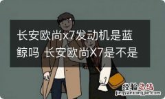 长安欧尚x7发动机是蓝鲸吗 长安欧尚X7是不是蓝鲸发动机