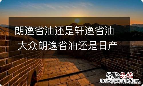 朗逸省油还是轩逸省油 大众朗逸省油还是日产轩逸省油