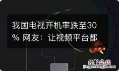 我国电视开机率跌至30% 网友：让视频平台都免费