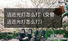 交替远近光灯怎么打 远近光灯怎么打