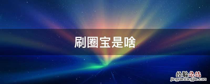 什么叫刷圈 刷圈宝是啥