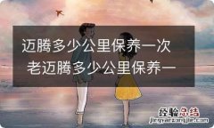 迈腾多少公里保养一次 老迈腾多少公里保养一次