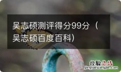 吴志硕百度百科 吴志硕测评得分99分