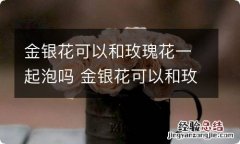 金银花可以和玫瑰花一起泡吗 金银花可以和玫瑰花一起泡么