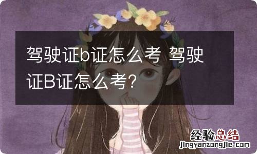 驾驶证b证怎么考 驾驶证B证怎么考?