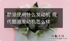 酷派使用什么发动机 现代酷派发动机怎么样