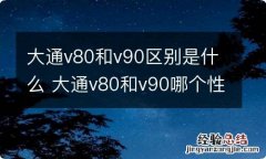 大通v80和v90区别是什么 大通v80和v90哪个性价比高