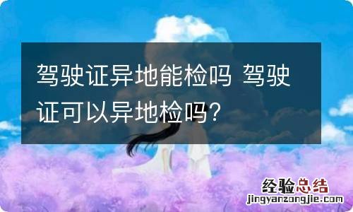驾驶证异地能检吗 驾驶证可以异地检吗?