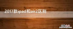 苹果ipad air2和2017款ipad有什么区别 2017款ipad和air2区别