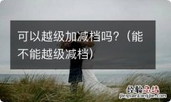 能不能越级减档 可以越级加减档吗?