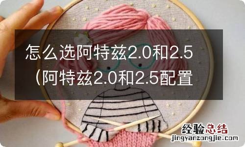 阿特兹2.0和2.5配置一样吗 怎么选阿特兹2.0和2.5