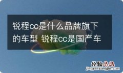 锐程cc是什么品牌旗下的车型 锐程cc是国产车吗