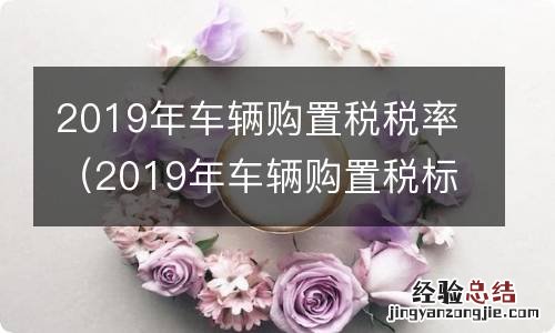 2019年车辆购置税标准 2019年车辆购置税税率