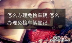 怎么办理免检车辆 怎么办理免检车辆登记