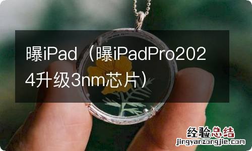 曝iPadPro2024升级3nm芯片 曝iPad