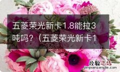 五菱荣光新卡1.8可以拉多重 五菱荣光新卡1.8能拉3吨吗?